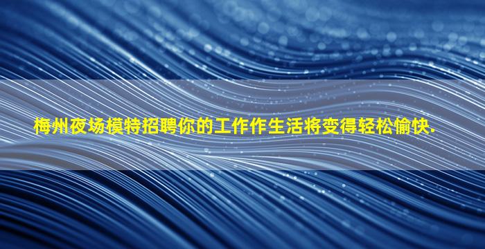 梅州夜场模特招聘你的工作作生活将变得轻松愉快.