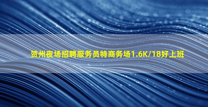 贺州夜场招聘服务员特商务场1.6K/18好上班